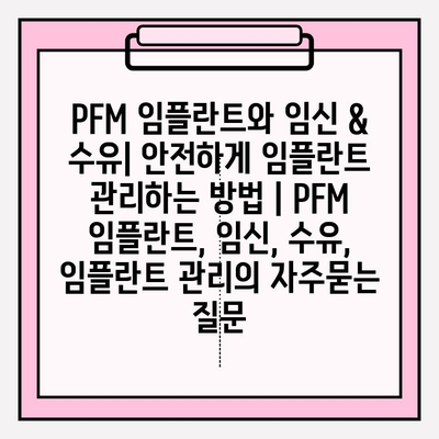 PFM 임플란트와 임신 & 수유| 안전하게 임플란트 관리하는 방법 | PFM 임플란트, 임신, 수유, 임플란트 관리