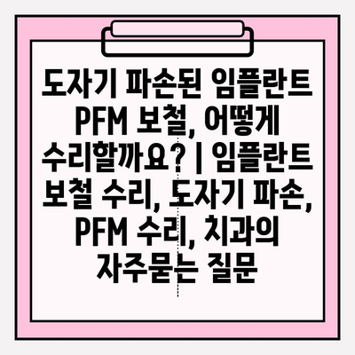 도자기 파손된 임플란트 PFM 보철, 어떻게 수리할까요? | 임플란트 보철 수리, 도자기 파손, PFM 수리, 치과