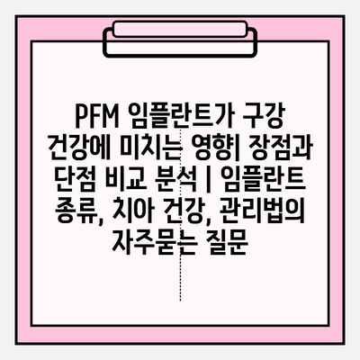 PFM 임플란트가 구강 건강에 미치는 영향| 장점과 단점 비교 분석 | 임플란트 종류, 치아 건강, 관리법