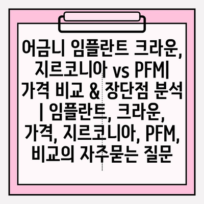 어금니 임플란트 크라운, 지르코니아 vs PFM| 가격 비교 & 장단점 분석 | 임플란트, 크라운, 가격, 지르코니아, PFM, 비교