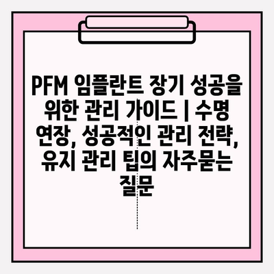 PFM 임플란트 장기 성공을 위한 관리 가이드 | 수명 연장, 성공적인 관리 전략, 유지 관리 팁
