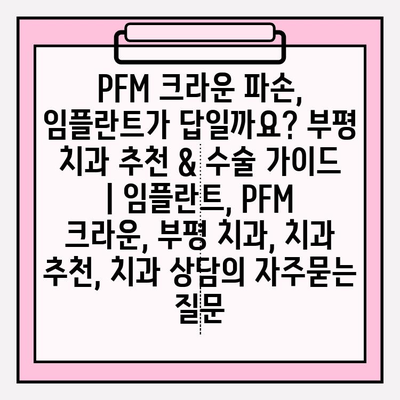 PFM 크라운 파손, 임플란트가 답일까요? 부평 치과 추천 & 수술 가이드 | 임플란트, PFM 크라운, 부평 치과, 치과 추천, 치과 상담