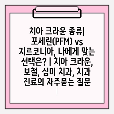 치아 크라운 종류| 포세린(PFM) vs 지르코니아, 나에게 맞는 선택은? | 치아 크라운, 보철, 심미 치과, 치과 진료