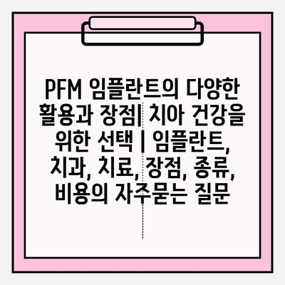 PFM 임플란트의 다양한 활용과 장점| 치아 건강을 위한 선택 | 임플란트, 치과, 치료, 장점, 종류, 비용