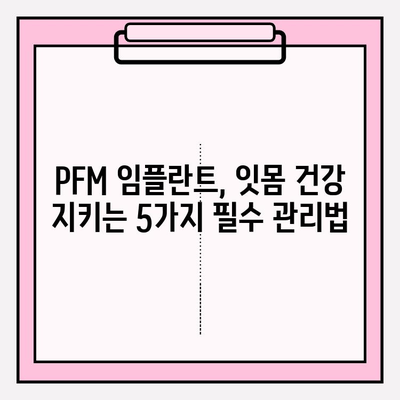 PFM 임플란트 주변 잇몸 건강 지키기| 염증 예방을 위한 5가지 필수 관리법 | 임플란트, 잇몸 관리, 염증 예방, 건강 관리