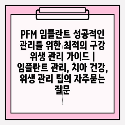 PFM 임플란트 성공적인 관리를 위한 최적의 구강 위생 관리 가이드 | 임플란트 관리, 치아 건강, 위생 관리 팁