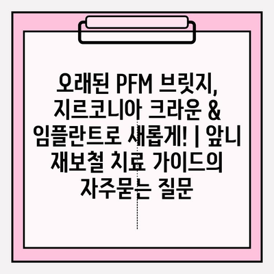 오래된 PFM 브릿지, 지르코니아 크라운 & 임플란트로 새롭게! | 앞니 재보철 치료 가이드