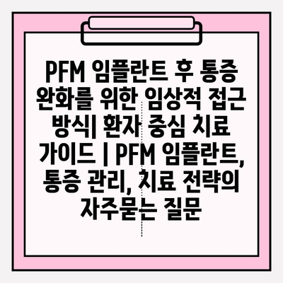 PFM 임플란트 후 통증 완화를 위한 임상적 접근 방식| 환자 중심 치료 가이드 | PFM 임플란트, 통증 관리, 치료 전략