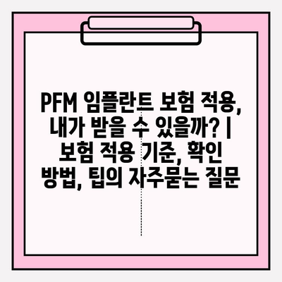 PFM 임플란트 보험 적용, 내가 받을 수 있을까? | 보험 적용 기준, 확인 방법, 팁