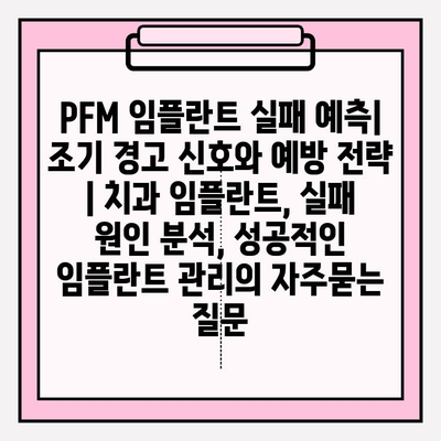 PFM 임플란트 실패 예측| 조기 경고 신호와 예방 전략 | 치과 임플란트, 실패 원인 분석, 성공적인 임플란트 관리