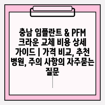 충남 임플란트 & PFM 크라운 교체 비용 상세 가이드 | 가격 비교, 추천 병원, 주의 사항