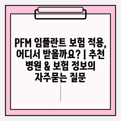 PFM 임플란트 보험 적용, 어디서 받을까요? | 추천 병원 & 보험 정보