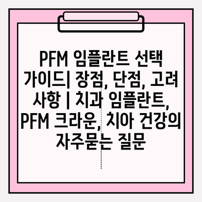 PFM 임플란트 선택 가이드| 장점, 단점, 고려 사항 | 치과 임플란트, PFM 크라운, 치아 건강