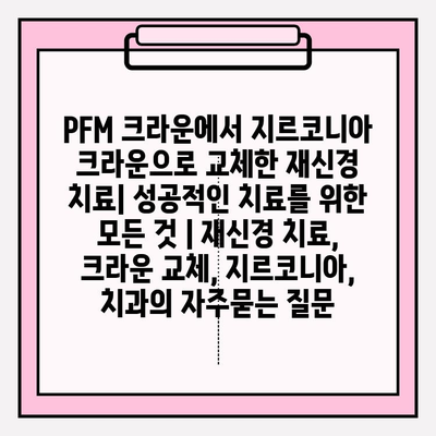 PFM 크라운에서 지르코니아 크라운으로 교체한 재신경 치료| 성공적인 치료를 위한 모든 것 | 재신경 치료, 크라운 교체, 지르코니아, 치과