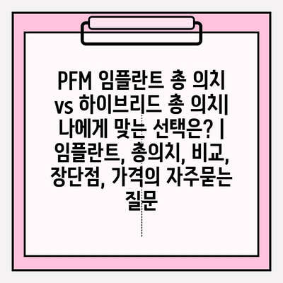 PFM 임플란트 총 의치 vs 하이브리드 총 의치| 나에게 맞는 선택은? | 임플란트, 총의치, 비교, 장단점, 가격