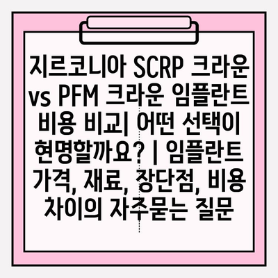 지르코니아 SCRP 크라운 vs PFM 크라운 임플란트 비용 비교| 어떤 선택이 현명할까요? | 임플란트 가격, 재료, 장단점, 비용 차이