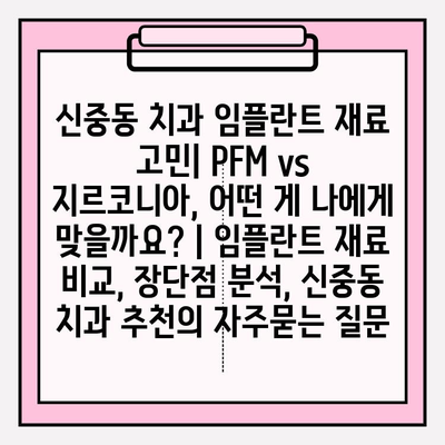 신중동 치과 임플란트 재료 고민| PFM vs 지르코니아, 어떤 게 나에게 맞을까요? | 임플란트 재료 비교, 장단점 분석, 신중동 치과 추천