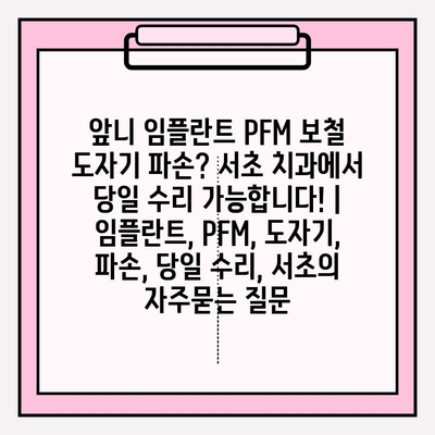 앞니 임플란트 PFM 보철 도자기 파손? 서초 치과에서 당일 수리 가능합니다! | 임플란트, PFM, 도자기, 파손, 당일 수리, 서초