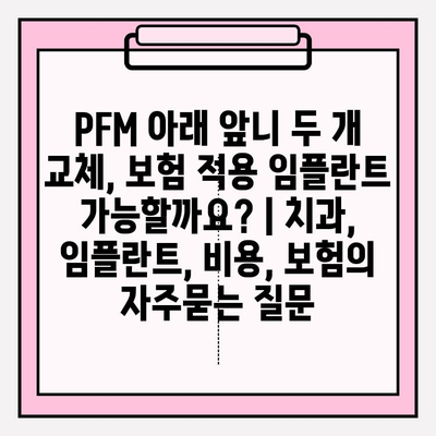 PFM 아래 앞니 두 개 교체, 보험 적용 임플란트 가능할까요? | 치과, 임플란트, 비용, 보험