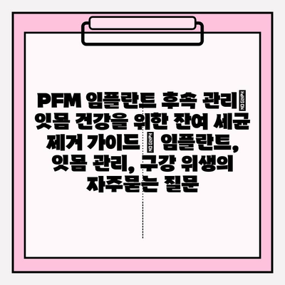 PFM 임플란트 후속 관리| 잇몸 건강을 위한 잔여 세균 제거 가이드 | 임플란트, 잇몸 관리, 구강 위생