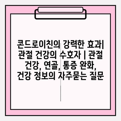 콘드로이친의 강력한 효과| 관절 건강의 수호자 | 관절 건강, 연골, 통증 완화, 건강 정보