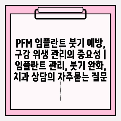PFM 임플란트 붓기 예방, 구강 위생 관리의 중요성 | 임플란트 관리, 붓기 완화, 치과 상담