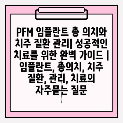 PFM 임플란트 총 의치와 치주 질환 관리| 성공적인 치료를 위한 완벽 가이드 | 임플란트, 총의치, 치주 질환, 관리, 치료