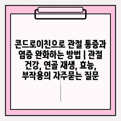 콘드로이친으로 관절 통증과 염증 완화하는 방법 | 관절 건강, 연골 재생, 효능, 부작용