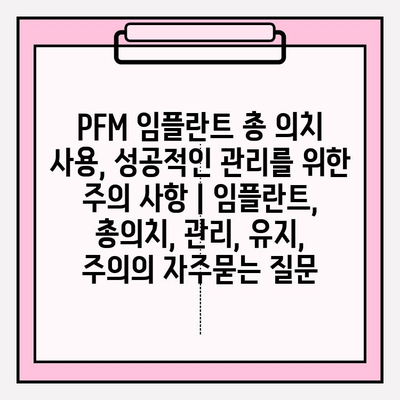 PFM 임플란트 총 의치 사용, 성공적인 관리를 위한 주의 사항 | 임플란트, 총의치, 관리, 유지, 주의