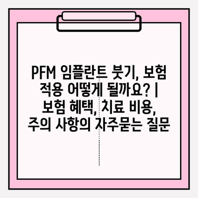 PFM 임플란트 붓기, 보험 적용 어떻게 될까요? | 보험 혜택, 치료 비용, 주의 사항