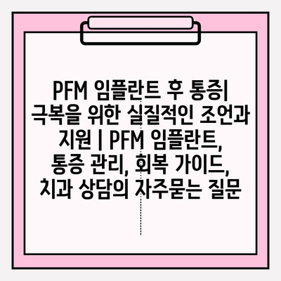 PFM 임플란트 후 통증| 극복을 위한 실질적인 조언과 지원 | PFM 임플란트, 통증 관리, 회복 가이드, 치과 상담