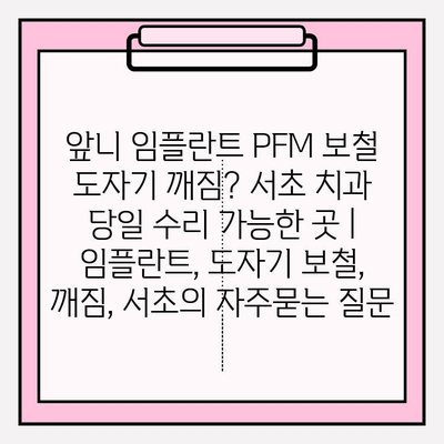 앞니 임플란트 PFM 보철 도자기 깨짐? 서초 치과 당일 수리 가능한 곳 | 임플란트, 도자기 보철, 깨짐, 서초