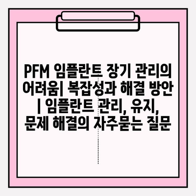 PFM 임플란트 장기 관리의 어려움| 복잡성과 해결 방안 | 임플란트 관리, 유지, 문제 해결