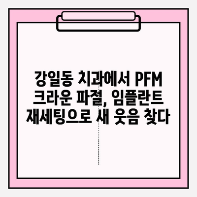 PFM 크라운 파절 후 강일동 치과 임플란트 재세팅 임상 증례| 성공적인 치료 과정과 결과 | 임플란트, 치과, 강일동, PFM 크라운, 파절, 재세팅