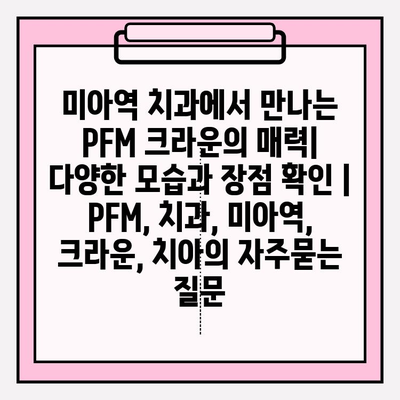 미아역 치과에서 만나는 PFM 크라운의 매력| 다양한 모습과 장점 확인 | PFM, 치과, 미아역, 크라운, 치아