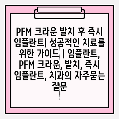 PFM 크라운 발치 후 즉시 임플란트| 성공적인 치료를 위한 가이드 | 임플란트, PFM 크라운, 발치, 즉시 임플란트, 치과