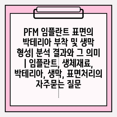 PFM 임플란트 표면의 박테리아 부착 및 생막 형성| 분석 결과와 그 의미 | 임플란트, 생체재료, 박테리아, 생막, 표면처리