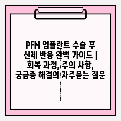 PFM 임플란트 수술 후 신체 반응 완벽 가이드 | 회복 과정, 주의 사항, 궁금증 해결