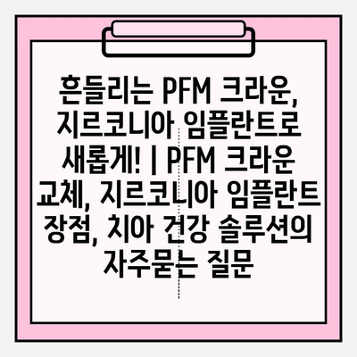 흔들리는 PFM 크라운, 지르코니아 임플란트로 새롭게! | PFM 크라운 교체, 지르코니아 임플란트 장점, 치아 건강 솔루션