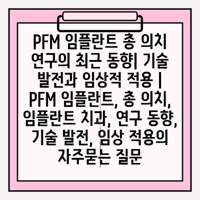 PFM 임플란트 총 의치 연구의 최근 동향| 기술 발전과 임상적 적용 | PFM 임플란트, 총 의치, 임플란트 치과, 연구 동향, 기술 발전, 임상 적용