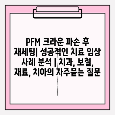 PFM 크라운 파손 후 재세팅| 성공적인 치료 임상 사례 분석 | 치과, 보철, 재료, 치아