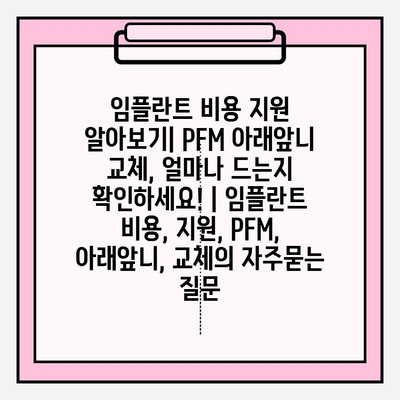 임플란트 비용 지원 알아보기| PFM 아래앞니 교체, 얼마나 드는지 확인하세요! | 임플란트 비용, 지원, PFM, 아래앞니, 교체