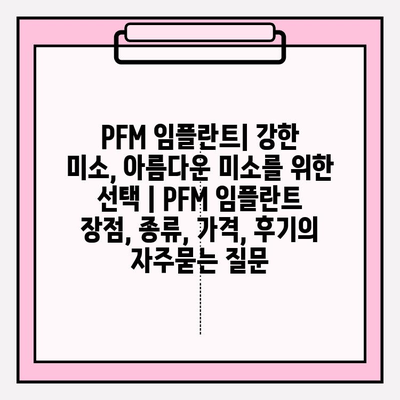 PFM 임플란트| 강한 미소, 아름다운 미소를 위한 선택 | PFM 임플란트 장점, 종류, 가격, 후기