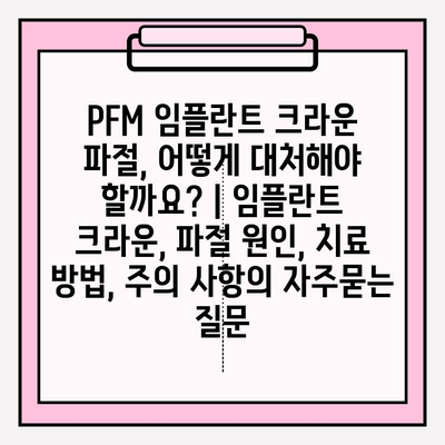 PFM 임플란트 크라운 파절, 어떻게 대처해야 할까요? | 임플란트 크라운, 파절 원인, 치료 방법, 주의 사항