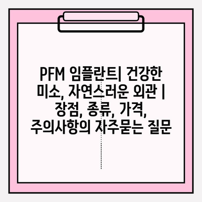 PFM 임플란트| 건강한 미소, 자연스러운 외관 | 장점, 종류, 가격, 주의사항