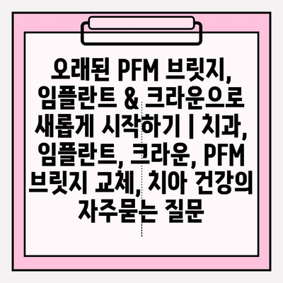 오래된 PFM 브릿지, 임플란트 & 크라운으로 새롭게 시작하기 | 치과, 임플란트, 크라운, PFM 브릿지 교체, 치아 건강