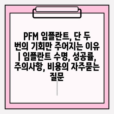 PFM 임플란트, 단 두 번의 기회만 주어지는 이유 | 임플란트 수명, 성공률, 주의사항, 비용