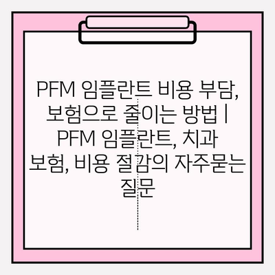 PFM 임플란트 비용 부담, 보험으로 줄이는 방법 | PFM 임플란트, 치과 보험, 비용 절감