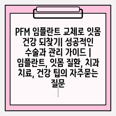 PFM 임플란트 교체로 잇몸 건강 되찾기| 성공적인 수술과 관리 가이드 | 임플란트, 잇몸 질환, 치과 치료, 건강 팁