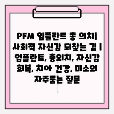 PFM 임플란트 총 의치| 사회적 자신감 되찾는 길 | 임플란트, 총의치, 자신감 회복, 치아 건강, 미소